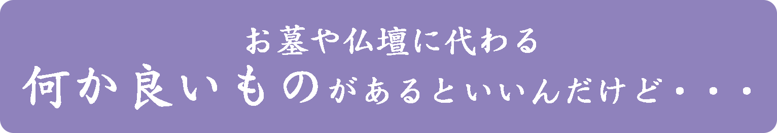 お墓や仏壇に代わる何か良いものがあるといいんだけど